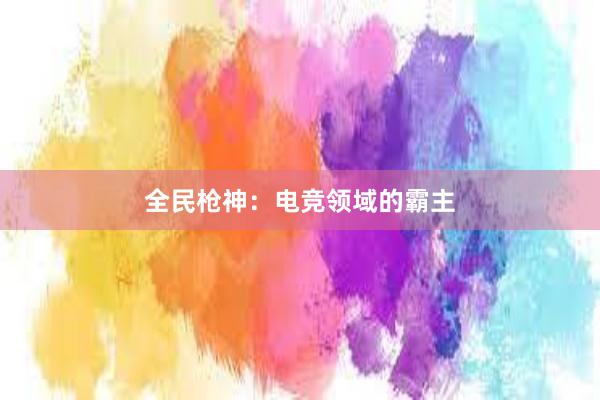 全民枪神：电竞领域的霸主