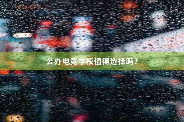 公办电竞学校值得选择吗？