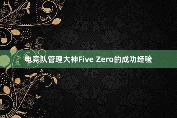 电竞队管理大神Five Zero的成功经验