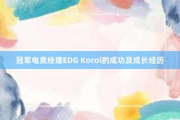 冠军电竞经理EDG Korol的成功及成长经历