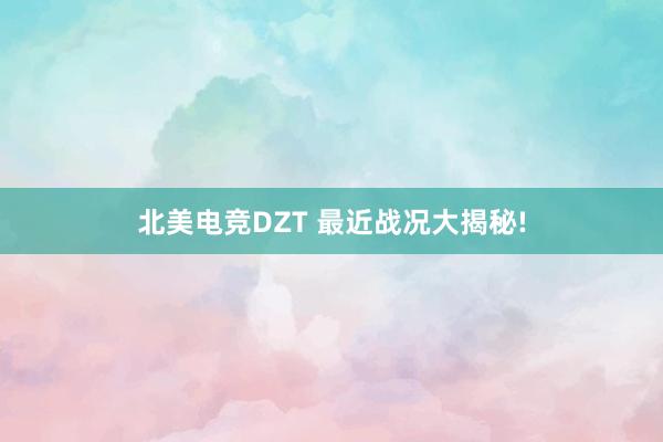 北美电竞DZT 最近战况大揭秘!