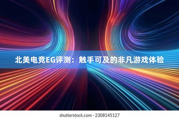 北美电竞EG评测：触手可及的非凡游戏体验