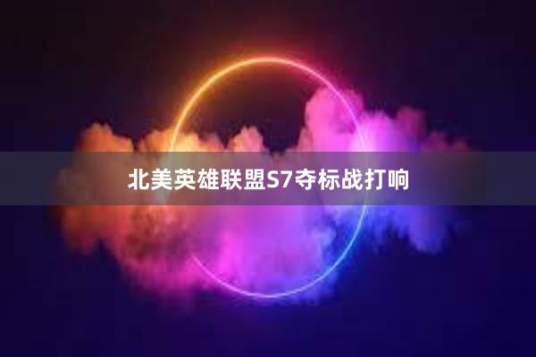 北美英雄联盟S7夺标战打响