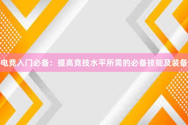 电竞入门必备：提高竞技水平所需的必备技能及装备