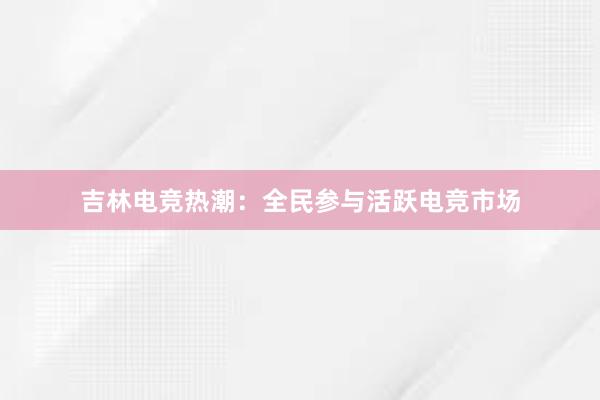 吉林电竞热潮：全民参与活跃电竞市场