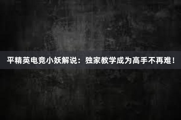 平精英电竞小妖解说：独家教学成为高手不再难！