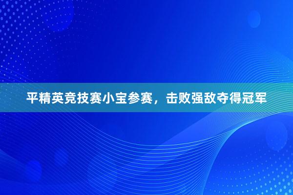 平精英竞技赛小宝参赛，击败强敌夺得冠军