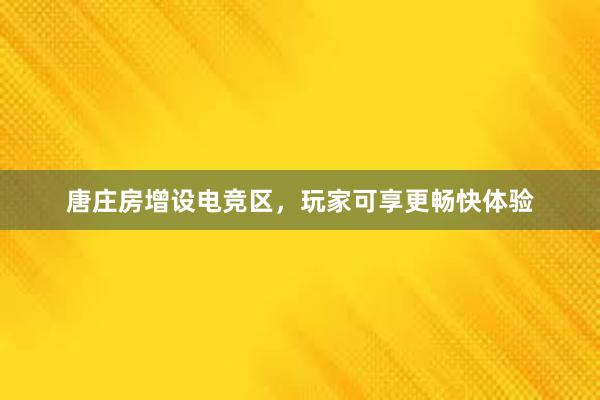 唐庄房增设电竞区，玩家可享更畅快体验