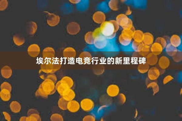 埃尔法打造电竞行业的新里程碑