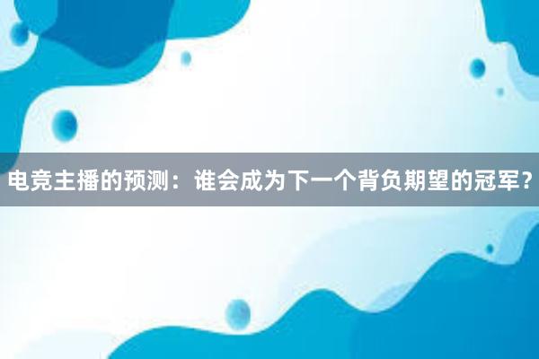 电竞主播的预测：谁会成为下一个背负期望的冠军？