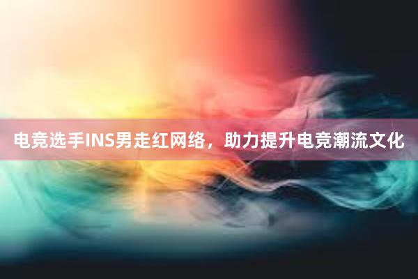 电竞选手INS男走红网络，助力提升电竞潮流文化