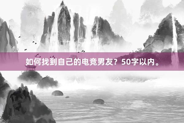 如何找到自己的电竞男友？50字以内。