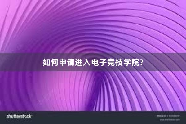 如何申请进入电子竞技学院？