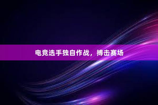 电竞选手独自作战，搏击赛场