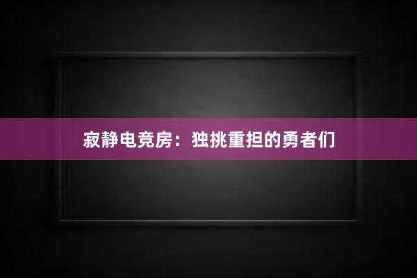 寂静电竞房：独挑重担的勇者们