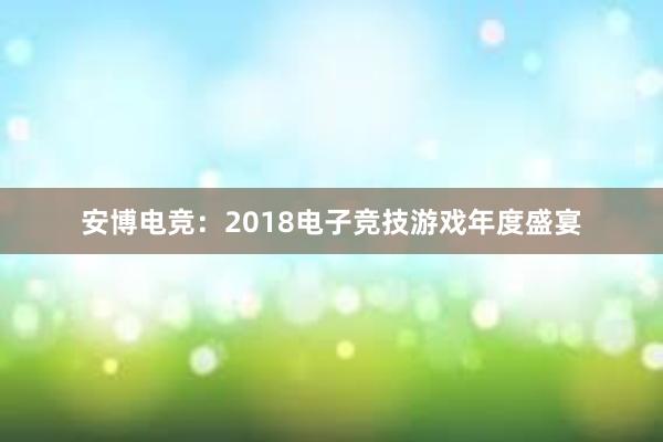 安博电竞：2018电子竞技游戏年度盛宴