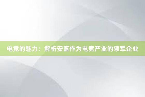 电竞的魅力：解析安蓝作为电竞产业的领军企业