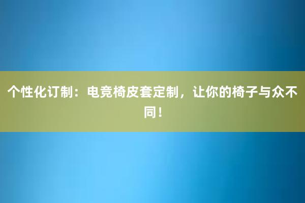 个性化订制：电竞椅皮套定制，让你的椅子与众不同！