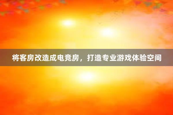 将客房改造成电竞房，打造专业游戏体验空间