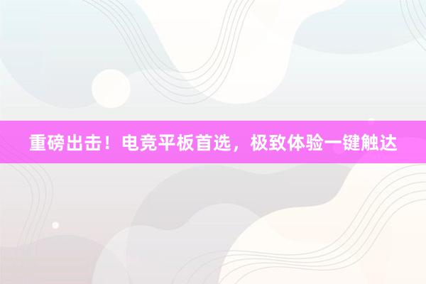 重磅出击！电竞平板首选，极致体验一键触达