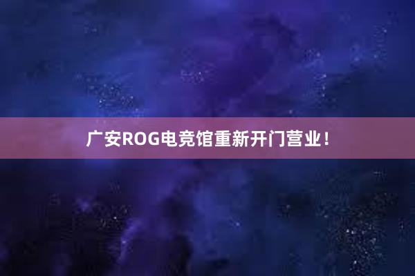 广安ROG电竞馆重新开门营业！