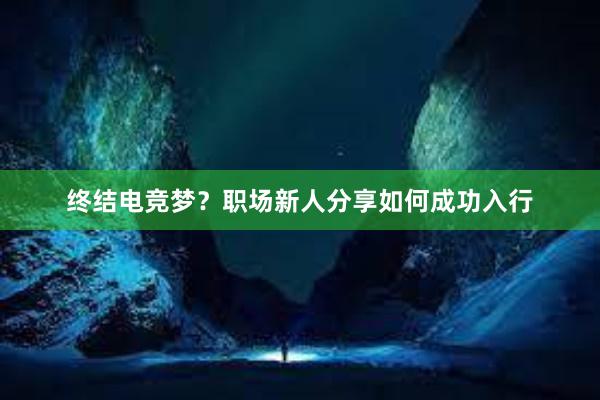 终结电竞梦？职场新人分享如何成功入行