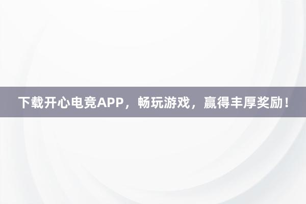 下载开心电竞APP，畅玩游戏，赢得丰厚奖励！