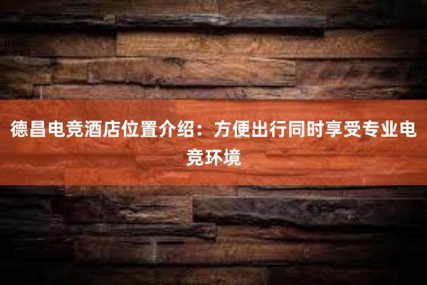 德昌电竞酒店位置介绍：方便出行同时享受专业电竞环境