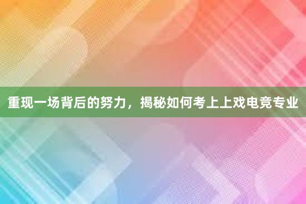 重现一场背后的努力，揭秘如何考上上戏电竞专业