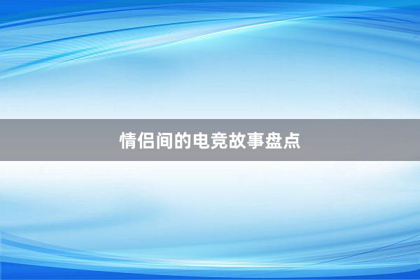 情侣间的电竞故事盘点