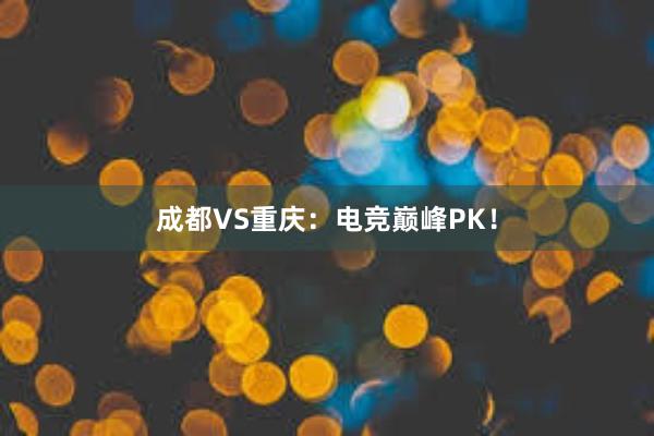 成都VS重庆：电竞巅峰PK！