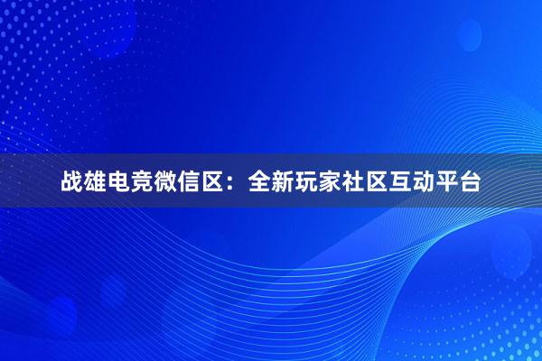 战雄电竞微信区：全新玩家社区互动平台