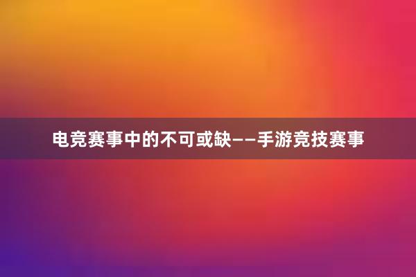 电竞赛事中的不可或缺——手游竞技赛事