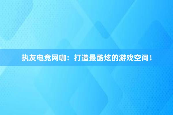 执友电竞网咖：打造最酷炫的游戏空间！