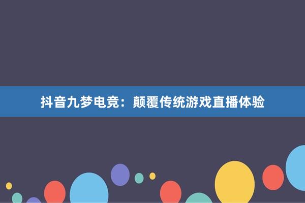 抖音九梦电竞：颠覆传统游戏直播体验