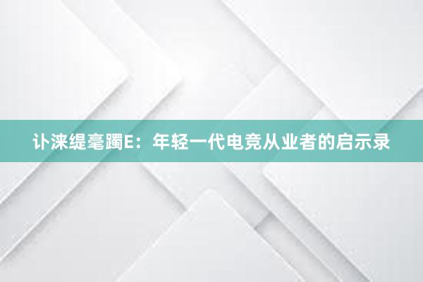 讣涞缇毫躅E：年轻一代电竞从业者的启示录