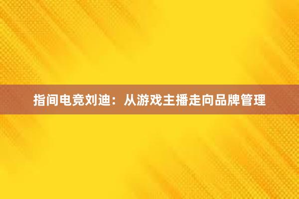 指间电竞刘迪：从游戏主播走向品牌管理