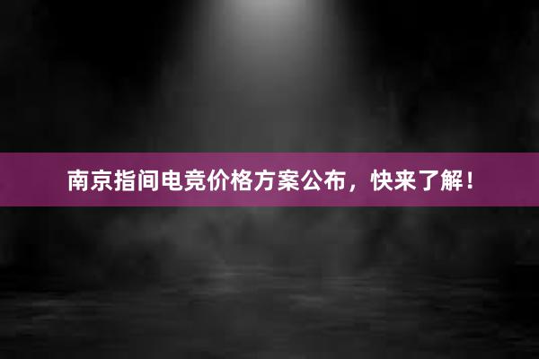 南京指间电竞价格方案公布，快来了解！