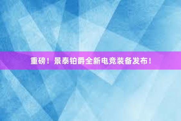 重磅！景泰铂爵全新电竞装备发布！