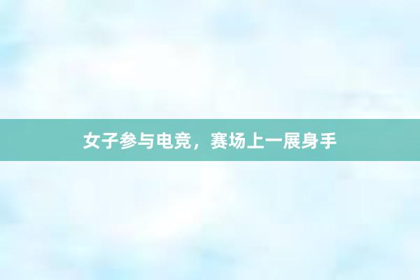 女子参与电竞，赛场上一展身手