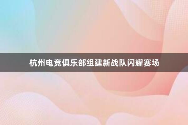 杭州电竞俱乐部组建新战队闪耀赛场