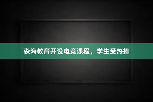 森海教育开设电竞课程，学生受热捧