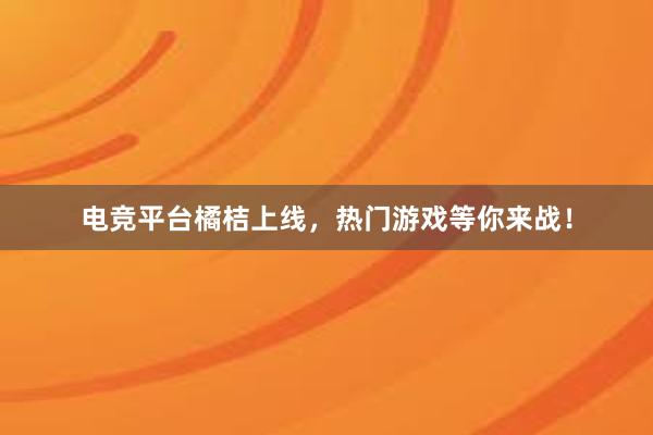 电竞平台橘桔上线，热门游戏等你来战！