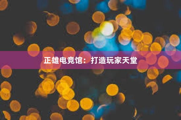 正雄电竞馆：打造玩家天堂