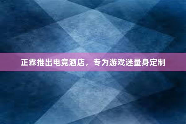 正霖推出电竞酒店，专为游戏迷量身定制