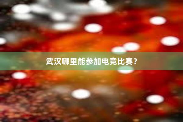 武汉哪里能参加电竞比赛？