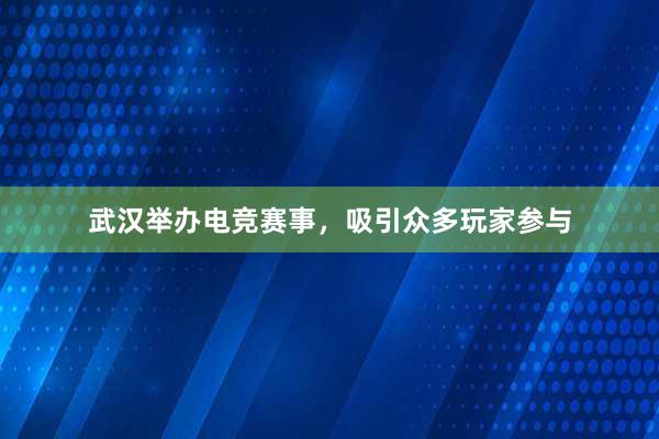 武汉举办电竞赛事，吸引众多玩家参与