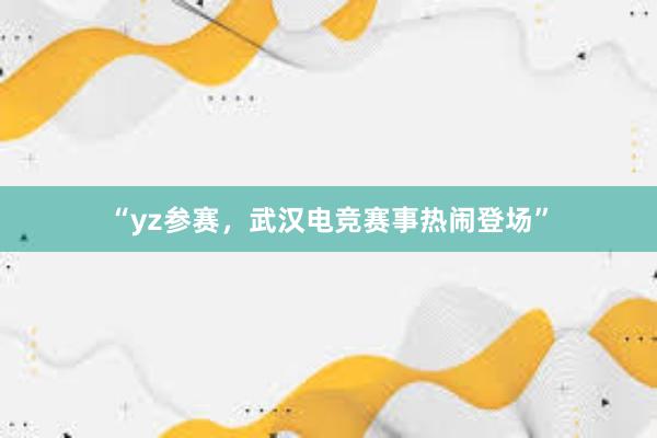 “yz参赛，武汉电竞赛事热闹登场”