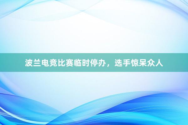 波兰电竞比赛临时停办，选手惊呆众人