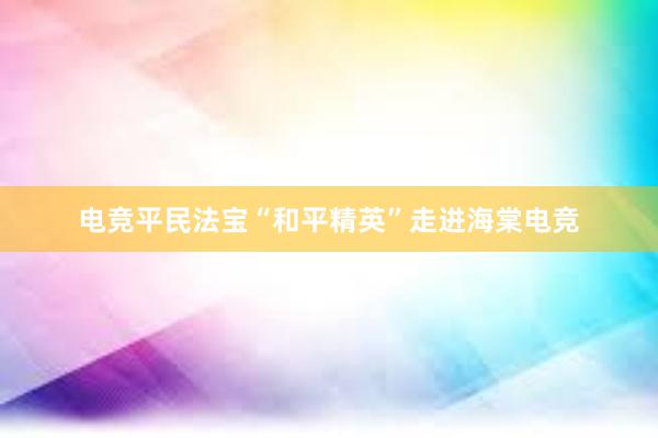 电竞平民法宝“和平精英”走进海棠电竞